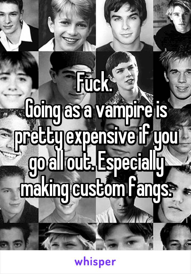 Fuck. 
Going as a vampire is pretty expensive if you go all out. Especially making custom fangs.