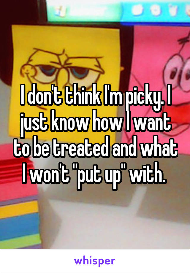 I don't think I'm picky. I just know how I want to be treated and what I won't "put up" with. 