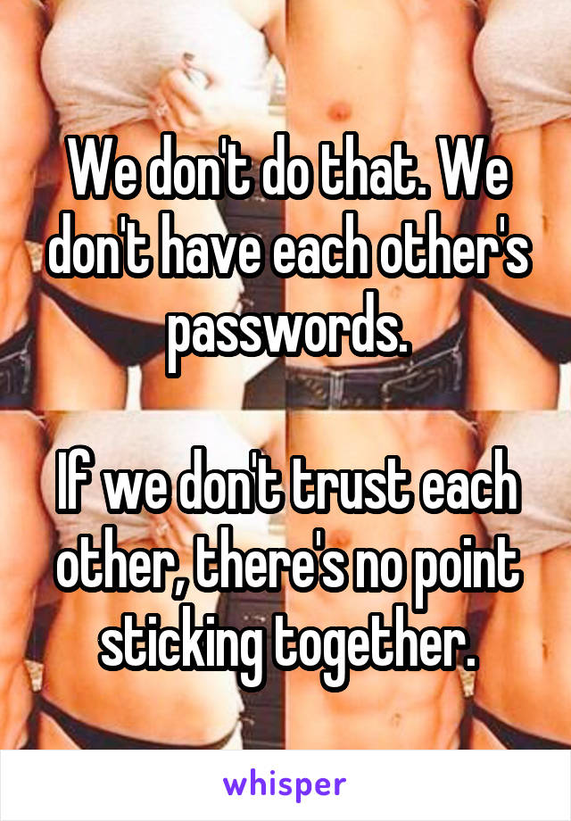 We don't do that. We don't have each other's passwords.

If we don't trust each other, there's no point sticking together.
