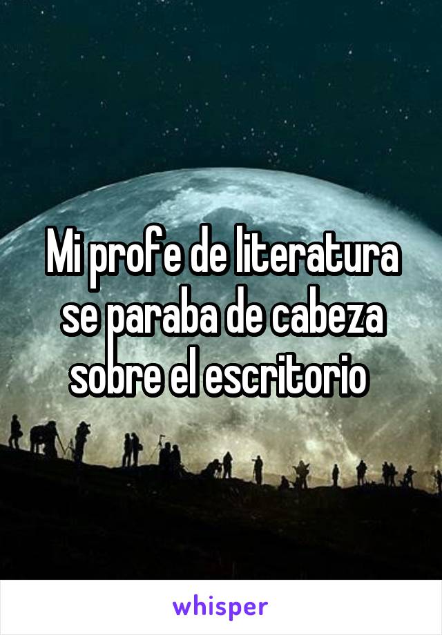 Mi profe de literatura se paraba de cabeza sobre el escritorio 