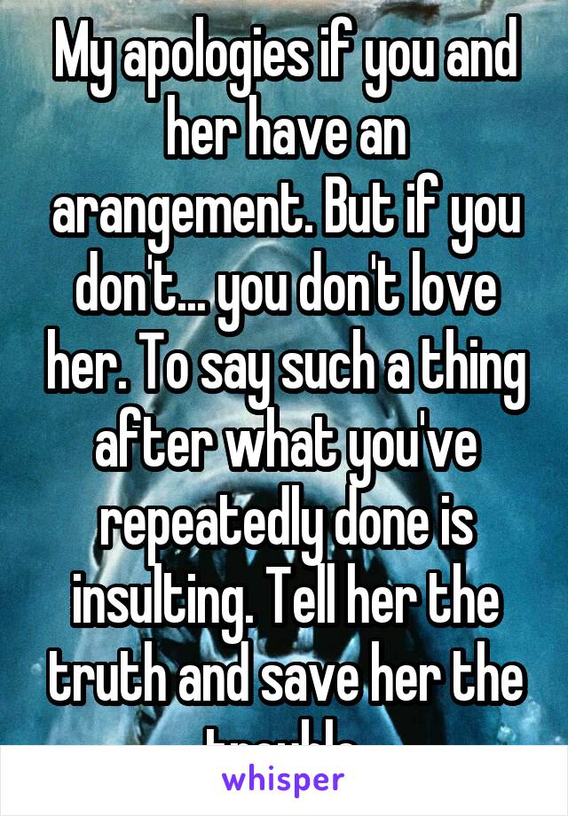 My apologies if you and her have an arangement. But if you don't... you don't love her. To say such a thing after what you've repeatedly done is insulting. Tell her the truth and save her the trouble.