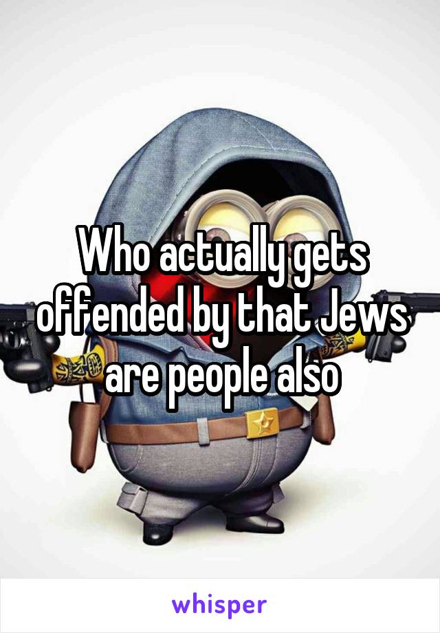 Who actually gets offended by that Jews are people also