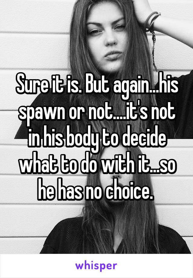 Sure it is. But again...his spawn or not....it's not in his body to decide what to do with it...so he has no choice. 