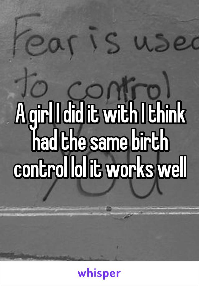 A girl I did it with I think had the same birth control lol it works well