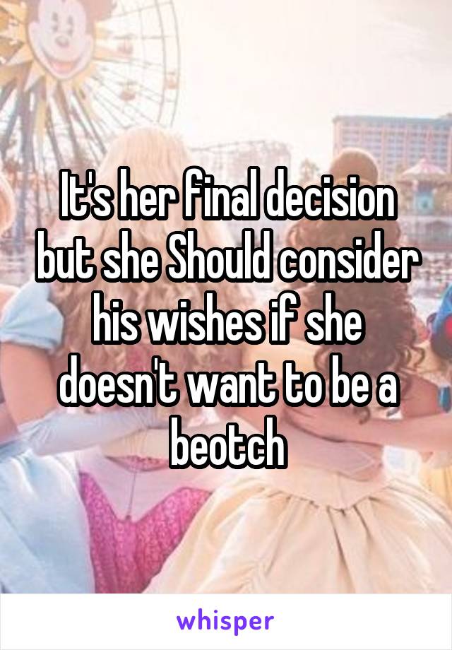 It's her final decision but she Should consider his wishes if she doesn't want to be a beotch