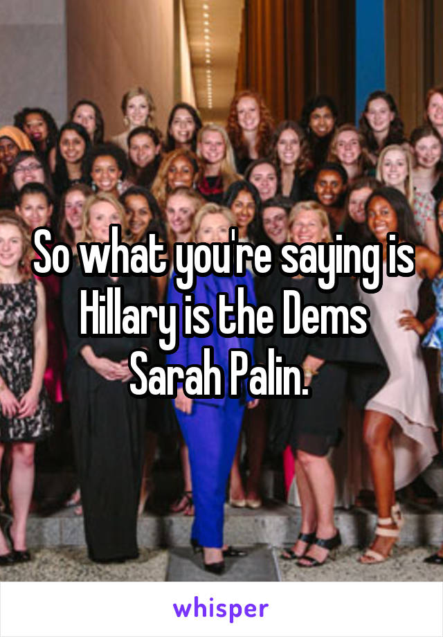 So what you're saying is Hillary is the Dems Sarah Palin. 