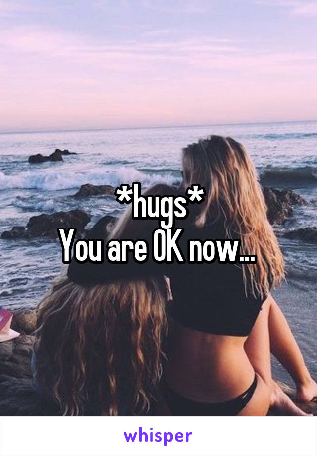 *hugs*
You are OK now... 