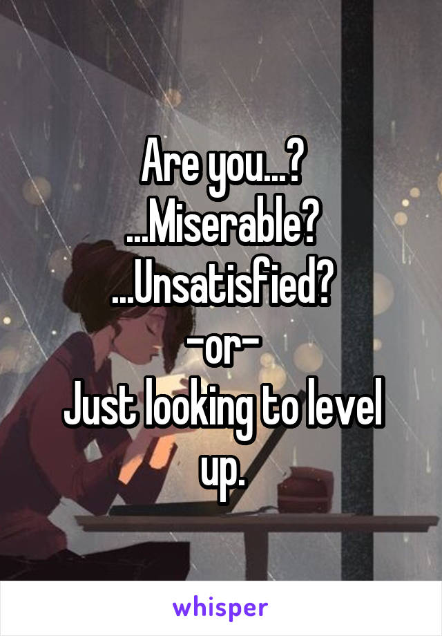 Are you...?
...Miserable?
...Unsatisfied?
-or-
Just looking to level up.