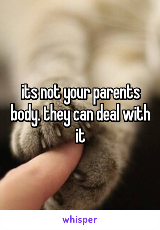 its not your parents body. they can deal with it
