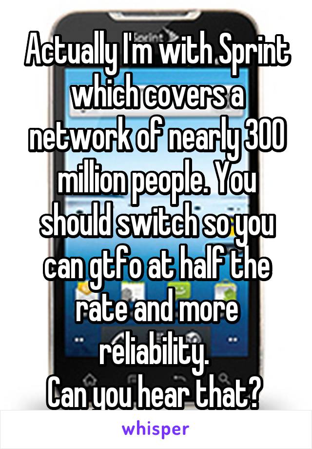 Actually I'm with Sprint which covers a network of nearly 300 million people. You should switch so you can gtfo at half the rate and more reliability. 
Can you hear that? 