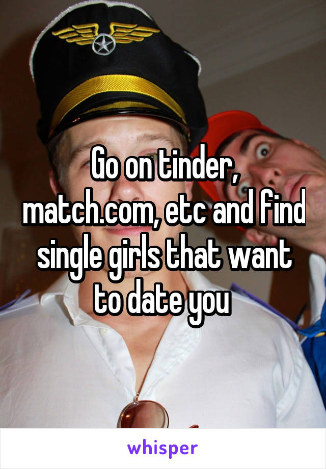 Go on tinder, match.com, etc and find single girls that want to date you 