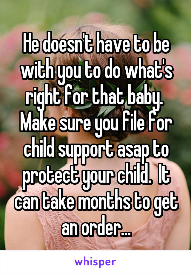 He doesn't have to be with you to do what's right for that baby.  Make sure you file for child support asap to protect your child.  It can take months to get an order...