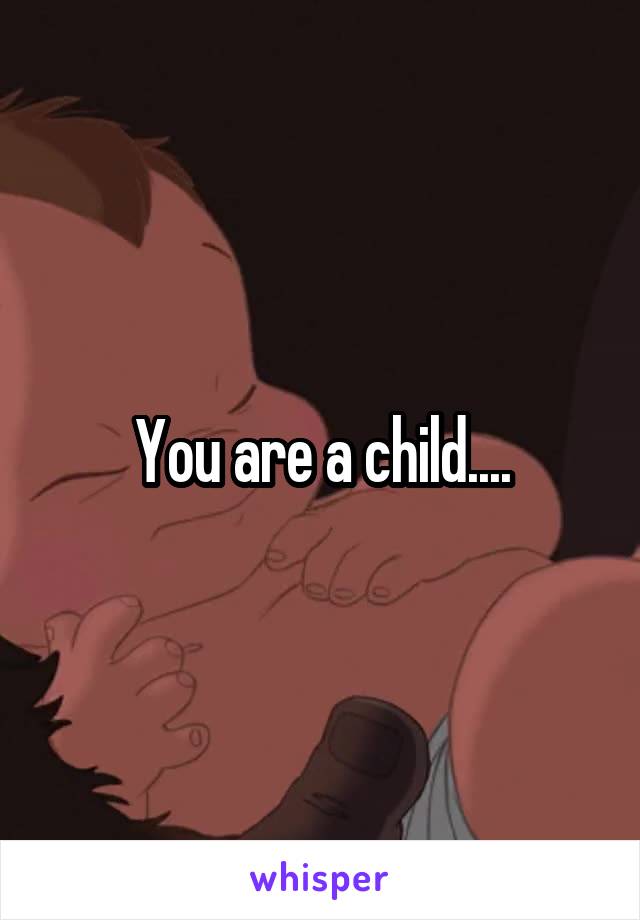 You are a child....