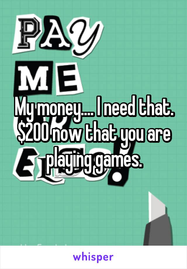 My money.... I need that. $200 now that you are playing games.