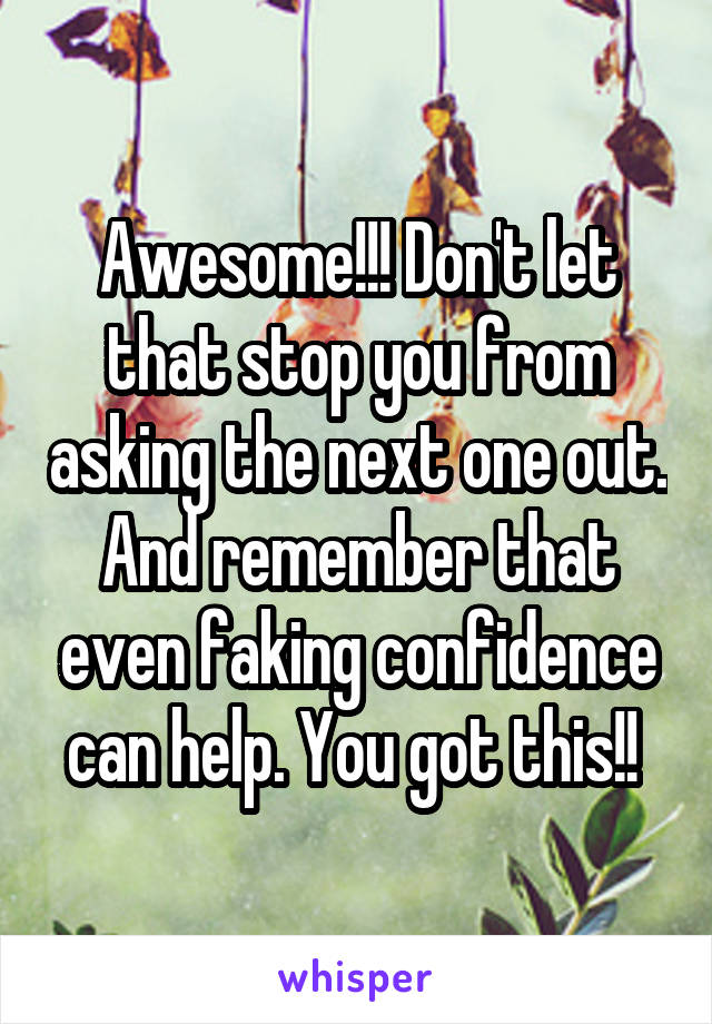 Awesome!!! Don't let that stop you from asking the next one out. And remember that even faking confidence can help. You got this!! 