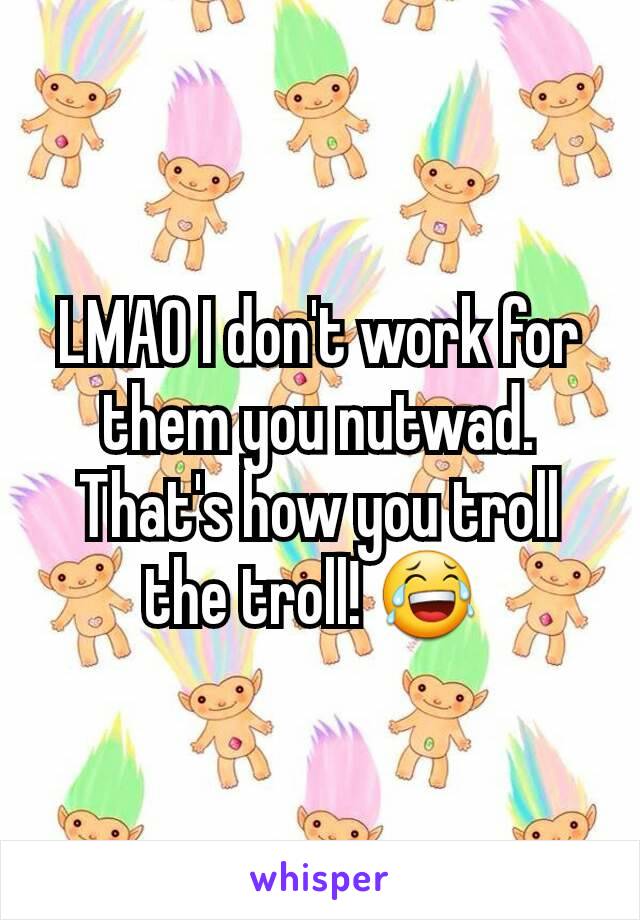 LMAO I don't work for them you nutwad. That's how you troll the troll! 😂 