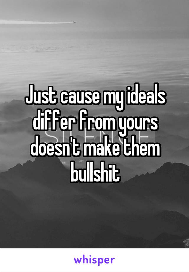 Just cause my ideals differ from yours doesn't make them bullshit