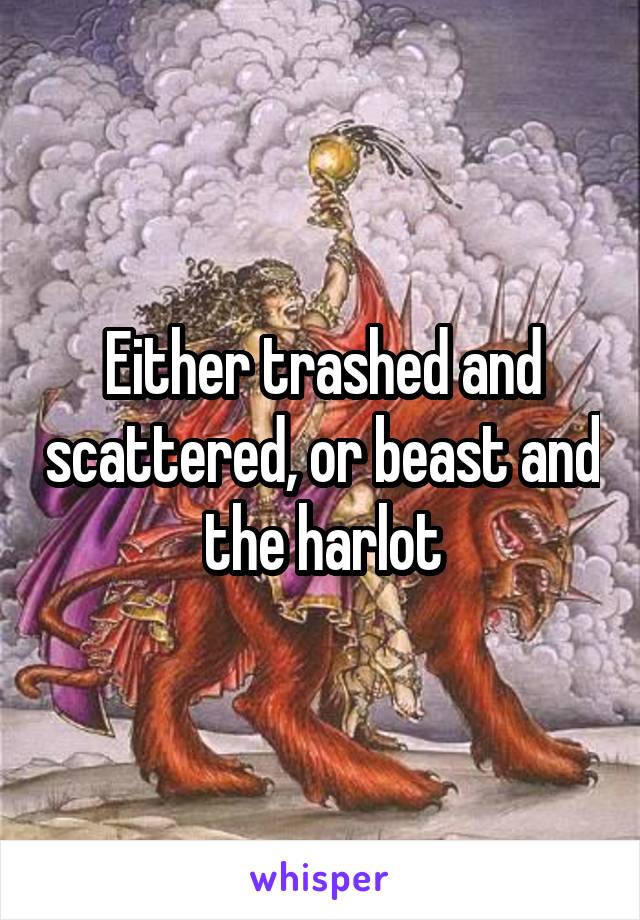 Either trashed and scattered, or beast and the harlot