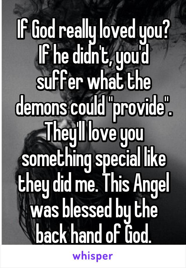 If God really loved you?
If he didn't, you'd suffer what the demons could "provide". They'll love you something special like they did me. This Angel was blessed by the back hand of God.