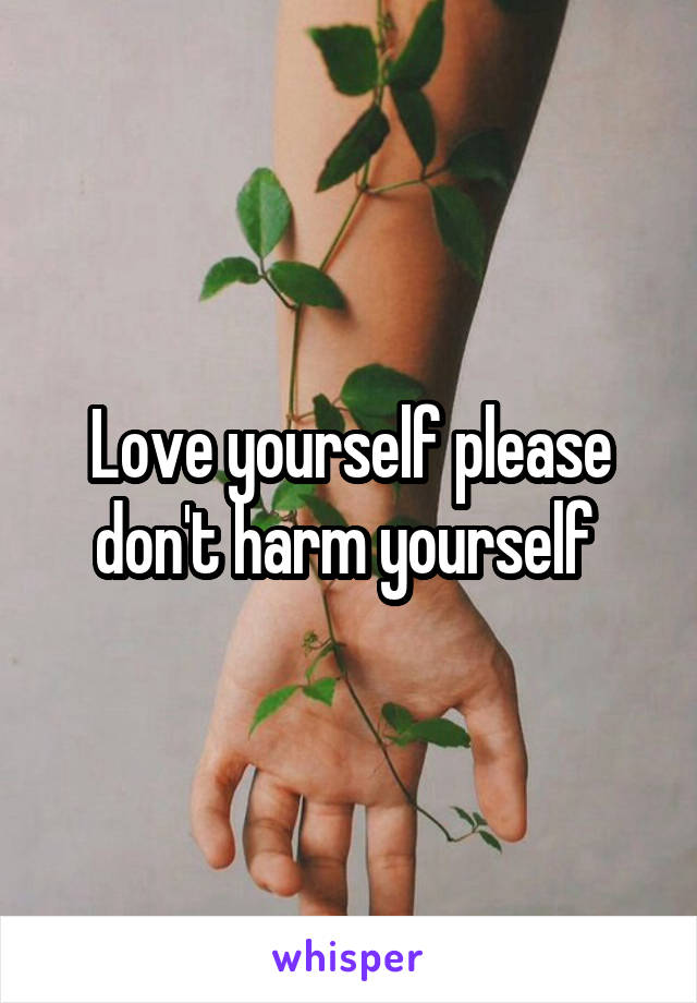 Love yourself please don't harm yourself 