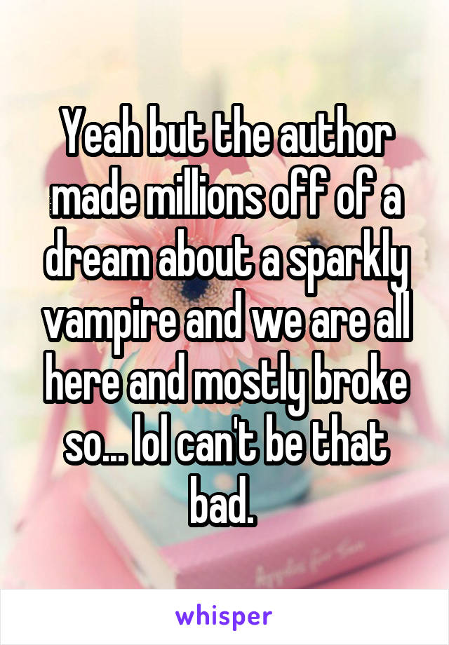 Yeah but the author made millions off of a dream about a sparkly vampire and we are all here and mostly broke so... lol can't be that bad. 