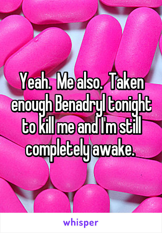 Yeah.  Me also.  Taken enough Benadryl tonight to kill me and I'm still completely awake. 