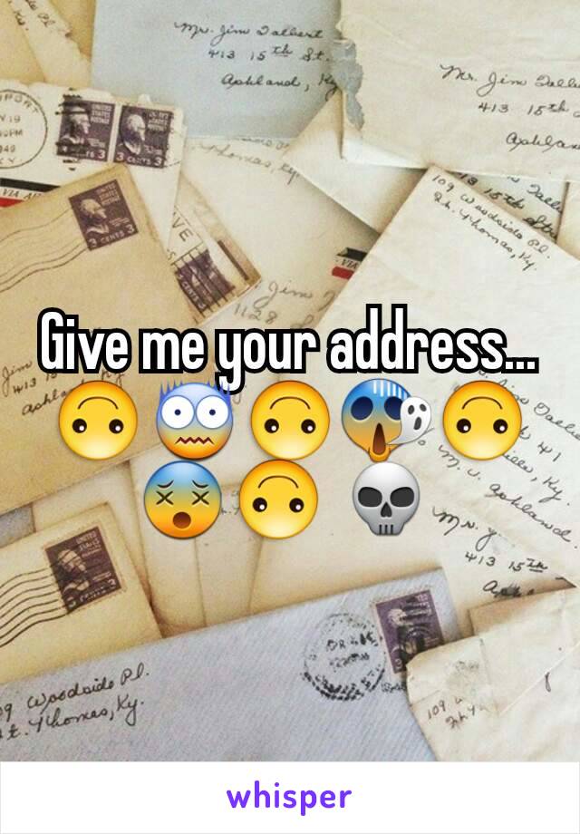 Give me your address... 🙃😨🙃😱🙃😵🙃 💀 