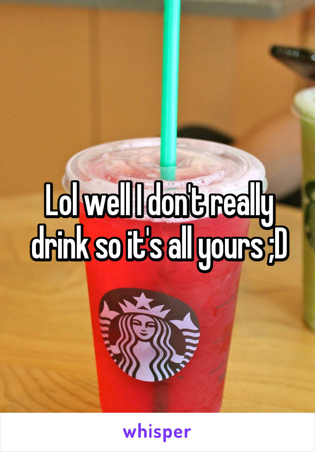 Lol well I don't really drink so it's all yours ;D