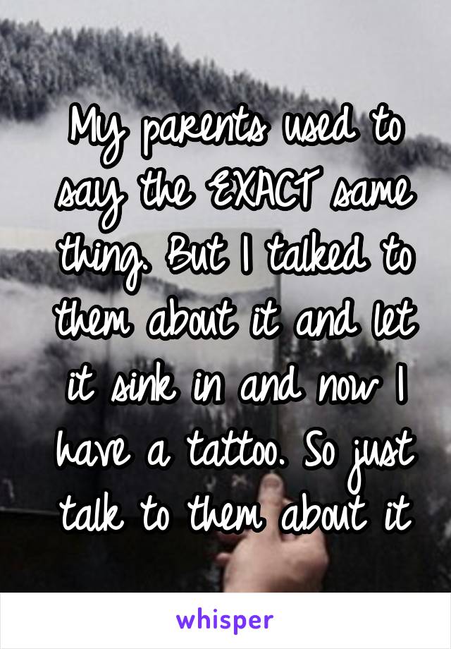 My parents used to say the EXACT same thing. But I talked to them about it and let it sink in and now I have a tattoo. So just talk to them about it