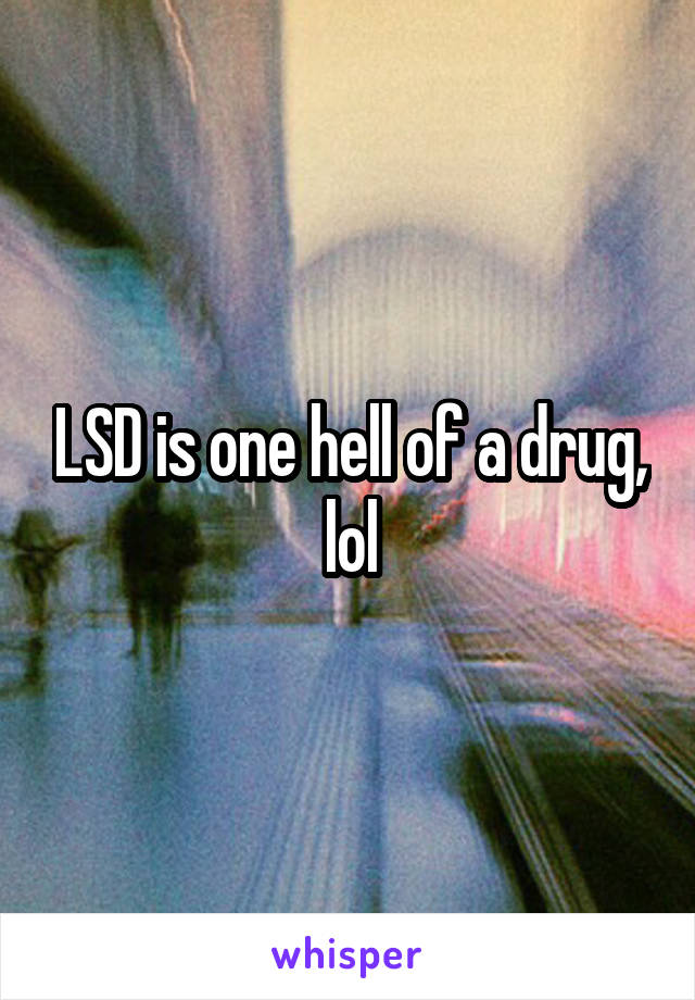 LSD is one hell of a drug, lol