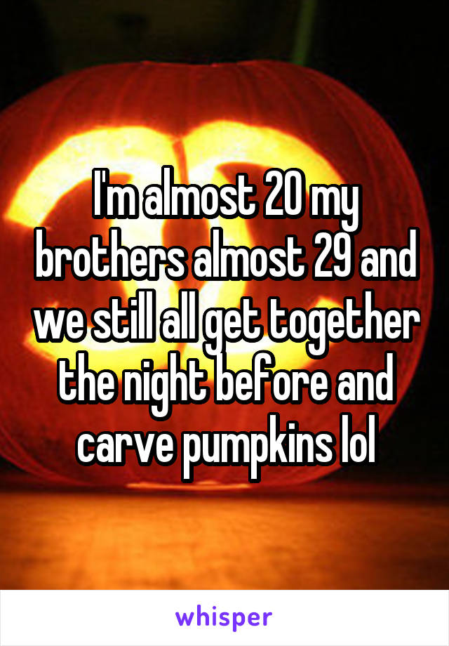 I'm almost 20 my brothers almost 29 and we still all get together the night before and carve pumpkins lol