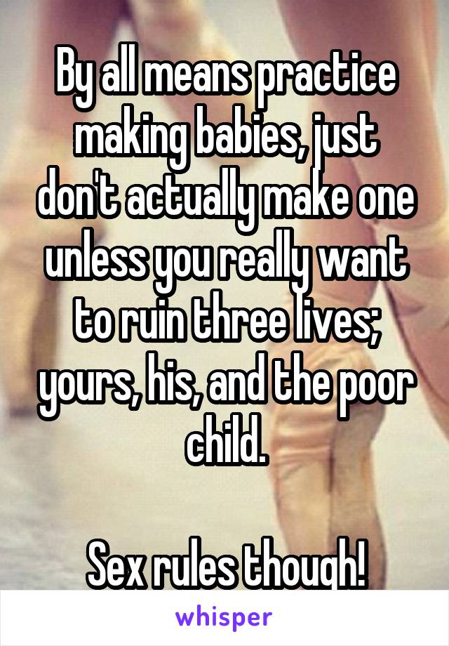 By all means practice making babies, just don't actually make one unless you really want to ruin three lives; yours, his, and the poor child.

Sex rules though!