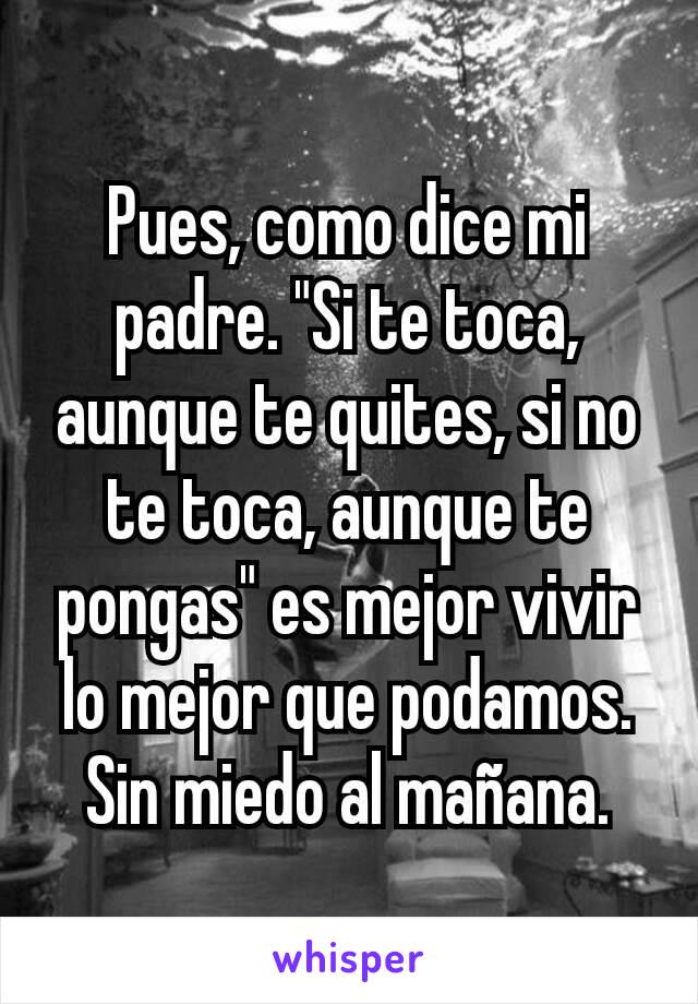 Pues, como dice mi padre. "Si te toca, aunque te quites, si no te toca, aunque te pongas" es mejor vivir lo mejor que podamos. Sin miedo al mañana.