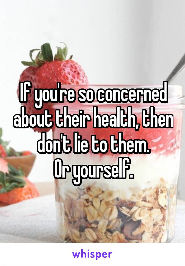 If you're so concerned about their health, then don't lie to them.
Or yourself.