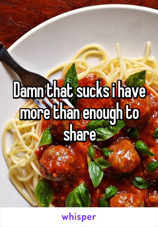 Damn that sucks i have more than enough to share