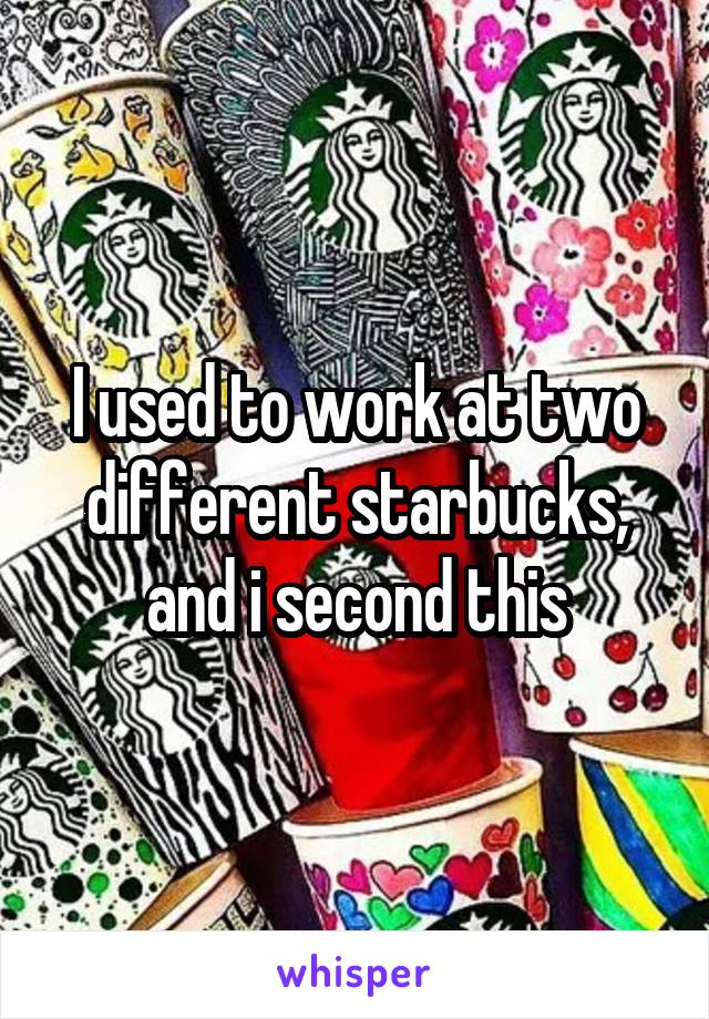 I used to work at two different starbucks, and i second this