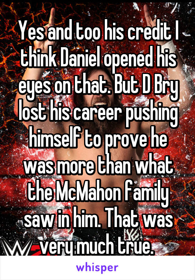 Yes and too his credit I think Daniel opened his eyes on that. But D Bry lost his career pushing himself to prove he was more than what the McMahon family saw in him. That was very much true. 