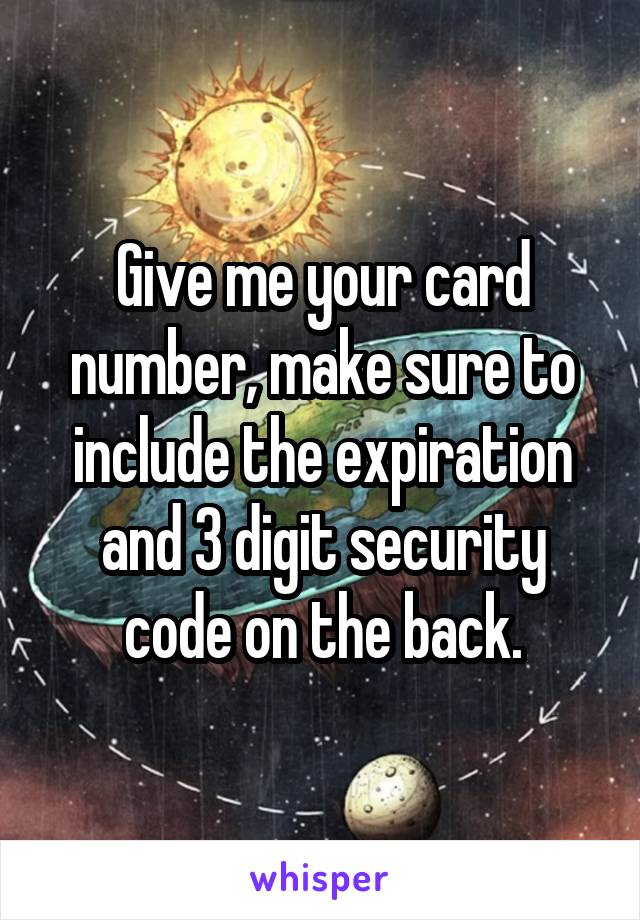 Give me your card number, make sure to include the expiration and 3 digit security code on the back.