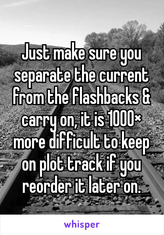 Just make sure you separate the current from the flashbacks & carry on, it is 1000× more difficult to keep on plot track if you reorder it later on.