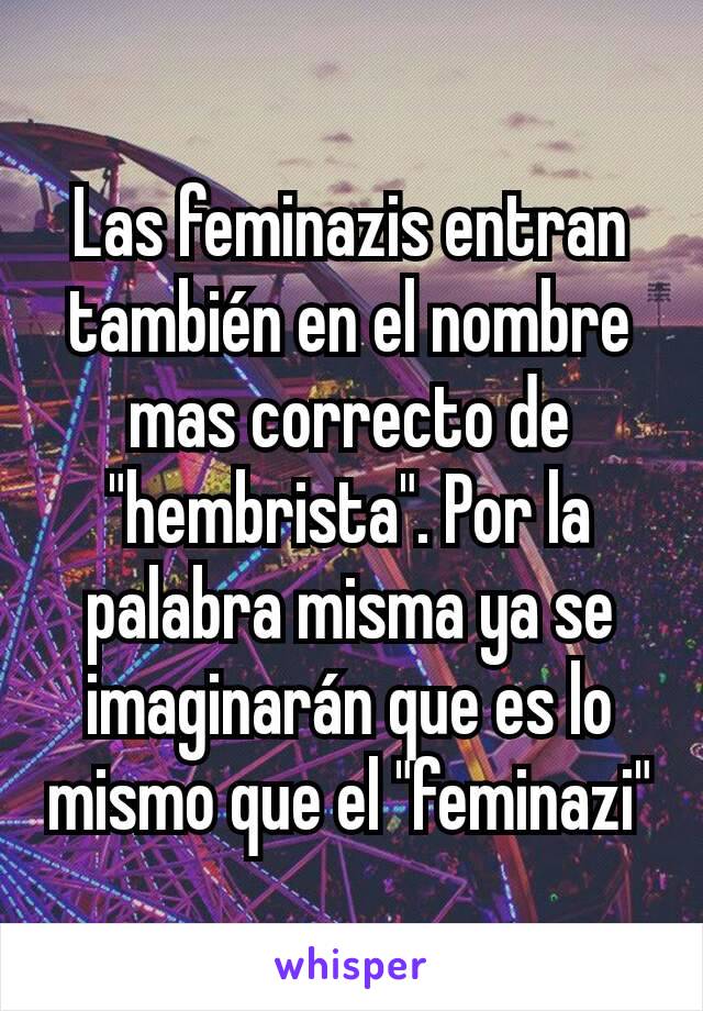 Las Feminazis Entran También En El Nombre Mas Correcto De Hembrista Por La Palabra Misma Ya 