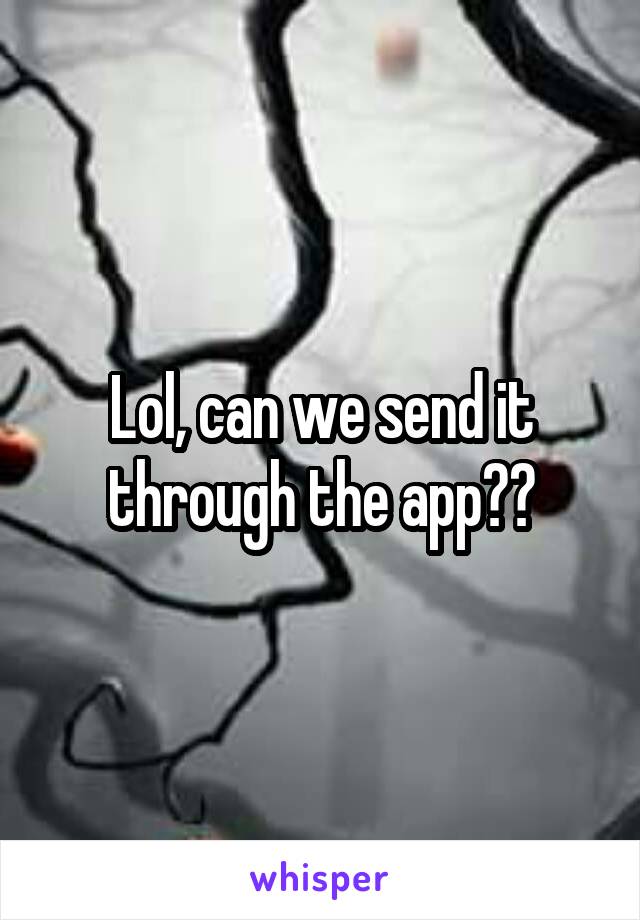 Lol, can we send it through the app??