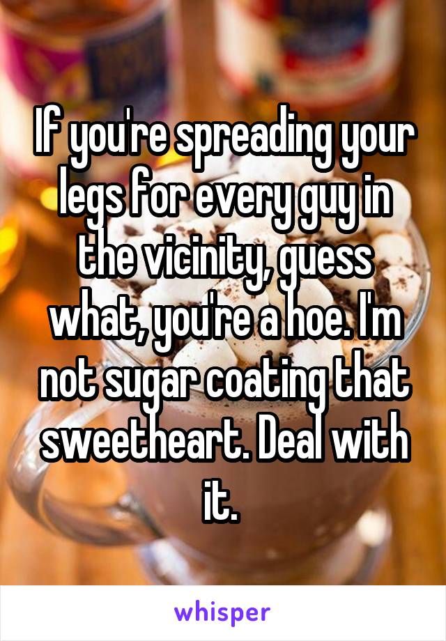 If you're spreading your legs for every guy in the vicinity, guess what, you're a hoe. I'm not sugar coating that sweetheart. Deal with it. 