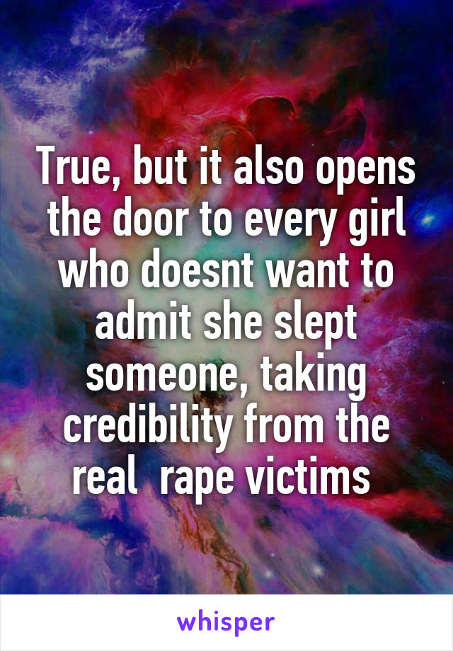 True, but it also opens the door to every girl who doesnt want to admit she slept someone, taking credibility from the real  rape victims 