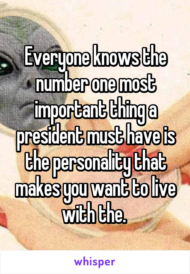 Everyone knows the number one most important thing a president must have is the personality that makes you want to live with the. 