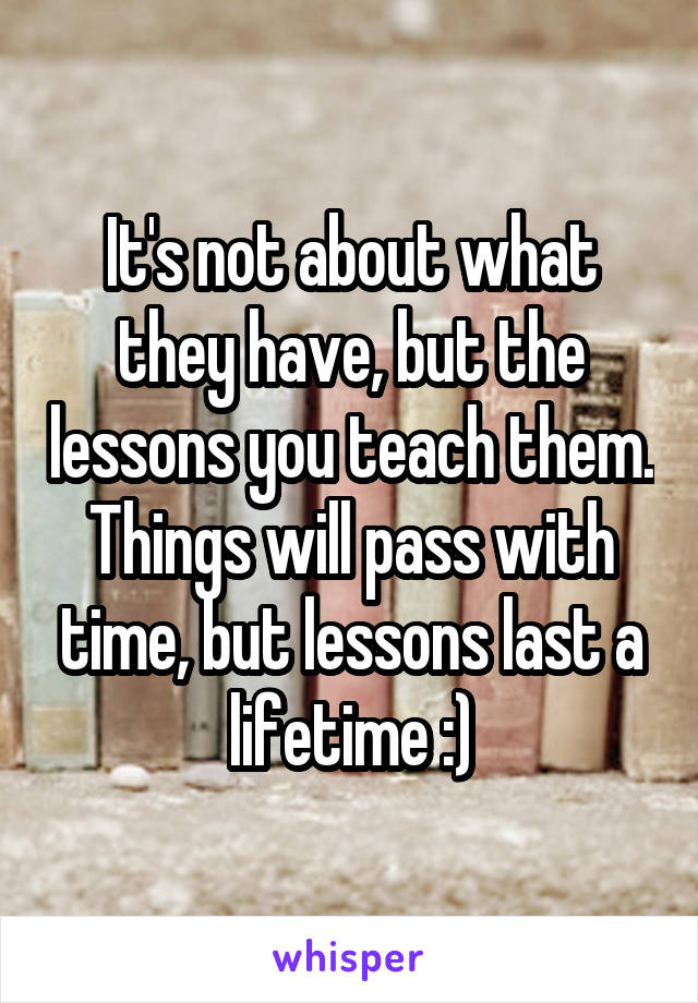 It's not about what they have, but the lessons you teach them. Things will pass with time, but lessons last a lifetime :)