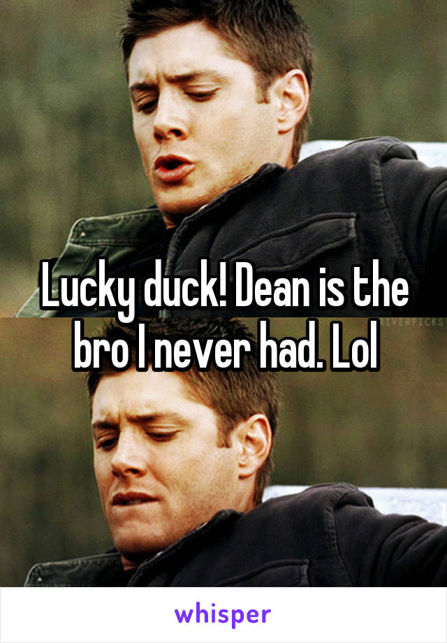 Lucky duck! Dean is the bro I never had. Lol