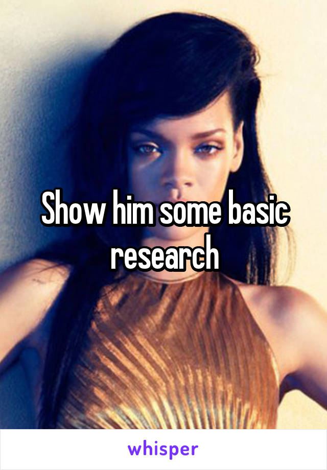 Show him some basic research