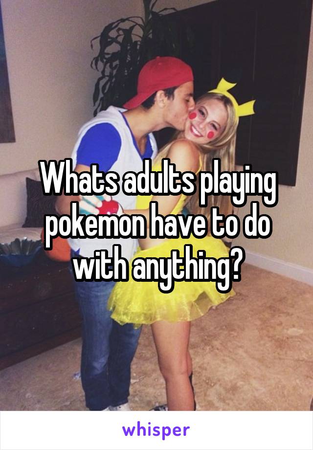 Whats adults playing pokemon have to do with anything?