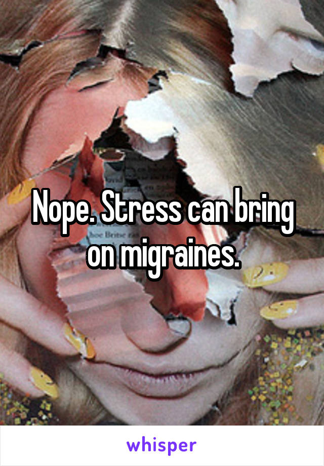 Nope. Stress can bring on migraines.