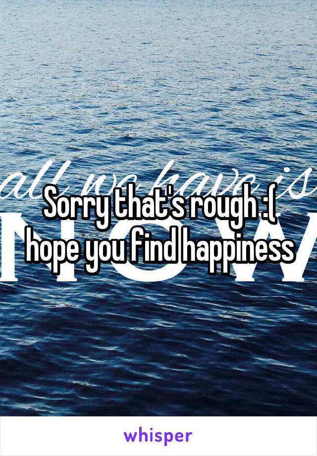 Sorry that's rough :( hope you find happiness